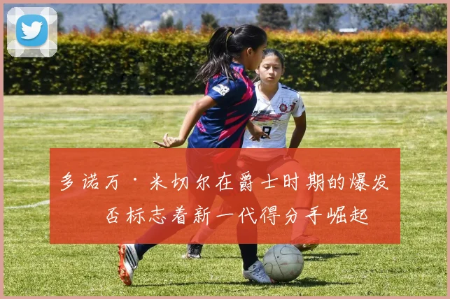 多诺万·米切尔在爵士时期的爆发是否标志着新一代得分手崛起