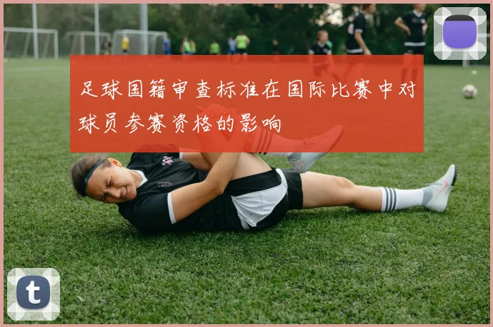 足球国籍审查标准在国际比赛中对球员参赛资格的影响