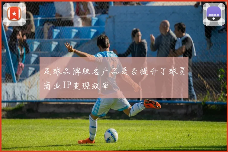 足球品牌联名产品是否提升了球员商业IP变现效率