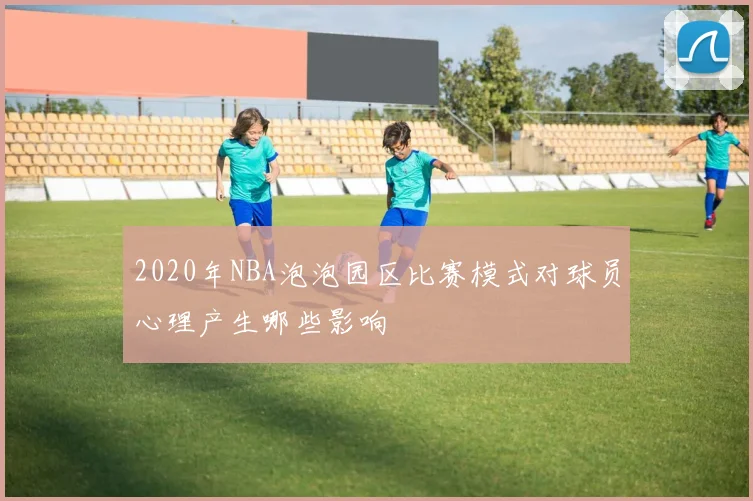 2020年NBA泡泡园区比赛模式对球员心理产生哪些影响