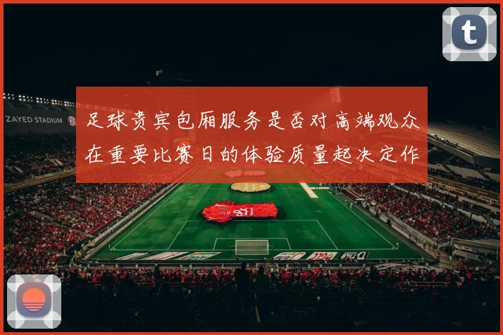 足球贵宾包厢服务是否对高端观众在重要比赛日的体验质量起决定作用