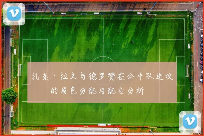 扎克·拉文与德罗赞在公牛队进攻端的角色分配与配合分析