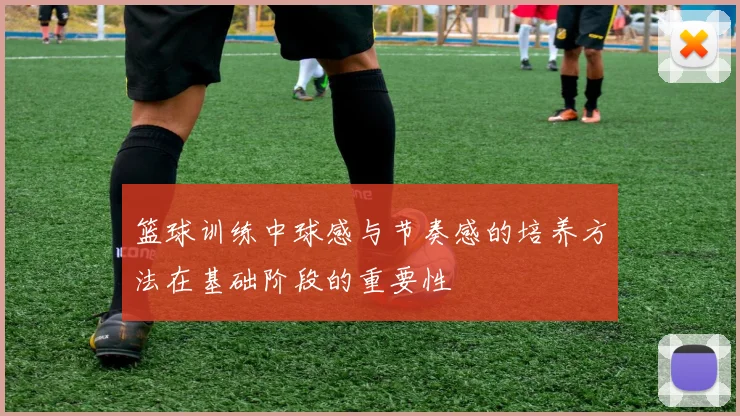 篮球训练中球感与节奏感的培养方法在基础阶段的重要性