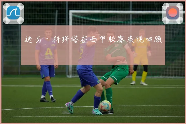 迭戈·科斯塔在西甲联赛表现回顾