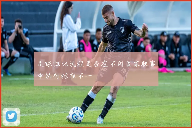 足球归化流程是否在不同国家联赛中执行标准不一