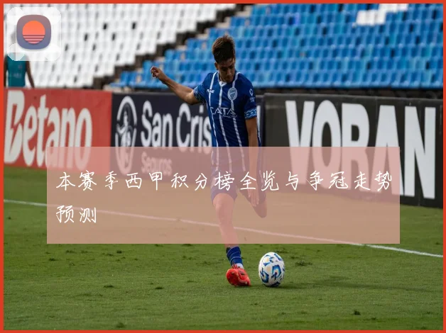 本赛季西甲积分榜全览与争冠走势预测