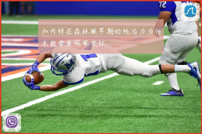 加内特在森林狼早期的统治力为何未能带来冠军奖杯